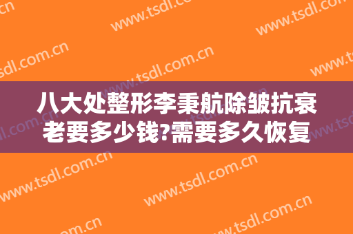 八大处整形李秉航除皱抗衰老要多少钱?需要多久恢复?