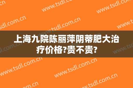 上海九院陈丽萍阴蒂肥大治疗价格?贵不贵?
