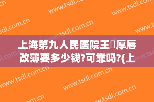 上海第九人民医院王棽厚唇改薄要多少钱?可靠吗?(上海九院厚唇改薄专家)
