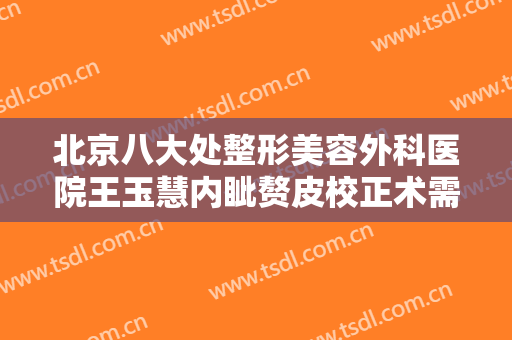 北京八大处整形美容外科医院王玉慧内眦赘皮校正术需要多少钱?效果怎么样?