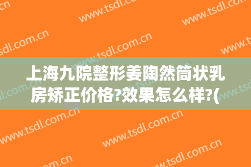 上海九院整形姜陶然筒状乳房矫正价格?效果怎么样?(上海九院皮肤整形)