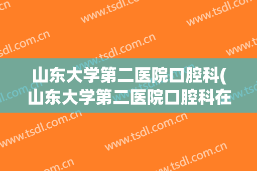 山东大学第二医院口腔科(山东大学第二医院口腔科在几楼)