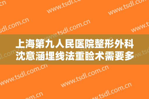 上海第九人民医院整形外科沈意涵埋线法重睑术需要多少钱?需要多久恢复?