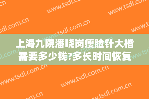 上海九院潘晓岗瘦脸针大楷需要多少钱?多长时间恢复?(上海九院打瘦脸针哪个专家)