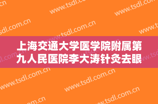 上海交通大学医学院附属第九人民医院李大涛针灸去眼袋需要多少钱?靠谱吗?