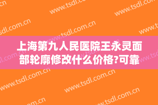上海第九人民医院王永灵面部轮廓修改什么价格?可靠吗?(上海第九人民医院脸部整形)
