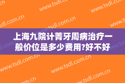 上海九院计菁牙周病治疗一般价位是多少费用?好不好?(上海第九口腔医院总院费用)
