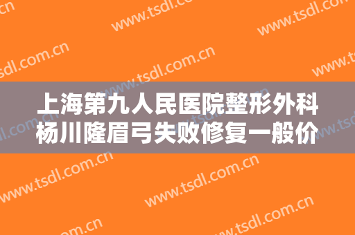 上海第九人民医院整形外科杨川隆眉弓失败修复一般价位是多少费用?好不好?