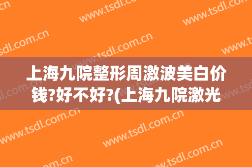 上海九院整形周激波美白价钱?好不好?(上海九院激光美容价目表)