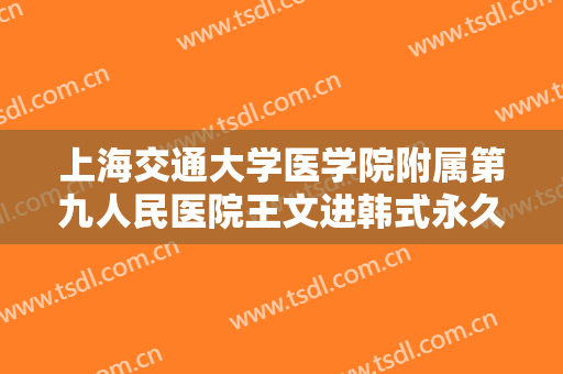上海交通大学医学院附属第九人民医院王文进韩式永久翘睫双眼皮一般价位是多少钱?怎么样?