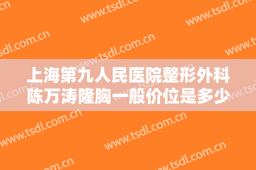 上海第九人民医院整形外科陈万涛隆胸一般价位是多少费用?多长时间恢复?