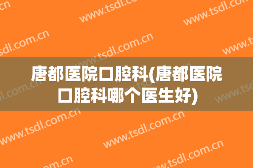 唐都医院口腔科(唐都医院口腔科哪个医生好)