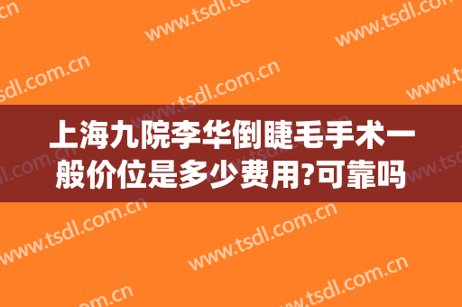 上海九院李华倒睫毛手术一般价位是多少费用?可靠吗?(上海做倒睫毛手术多少钱)