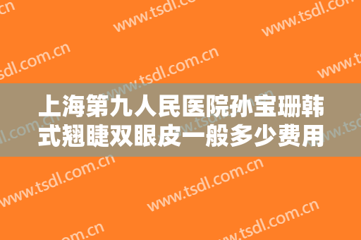 上海第九人民医院孙宝珊韩式翘睫双眼皮一般多少费用?需要多久恢复?