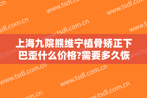 上海九院熊维宁植骨矫正下巴歪什么价格?需要多久恢复?