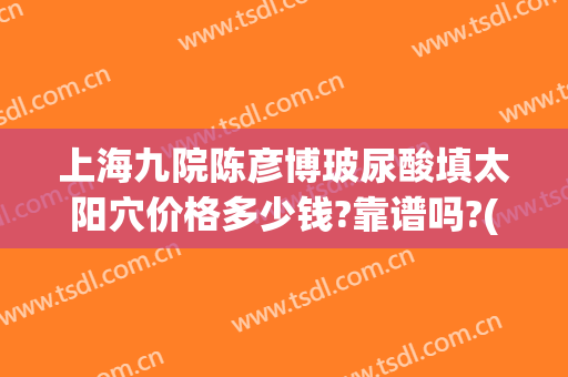 上海九院陈彦博玻尿酸填太阳穴价格多少钱?靠谱吗?(九院玻尿酸填充)