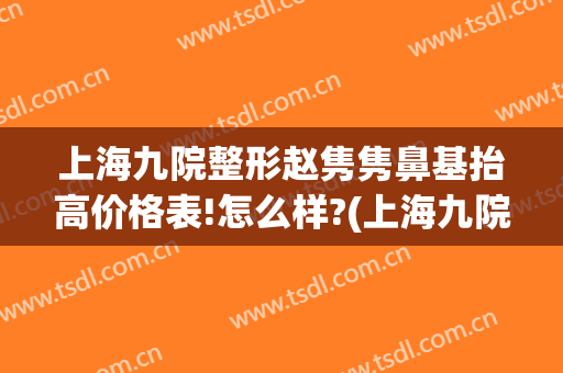 上海九院整形赵隽隽鼻基抬高价格表!怎么样?(上海九院整形鼻子案例)
