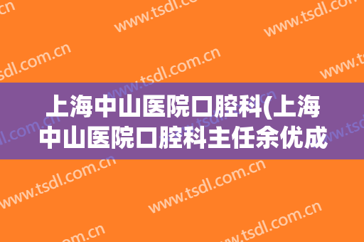 上海中山医院口腔科(上海中山医院口腔科主任余优成)