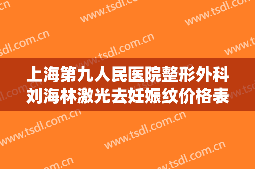 上海第九人民医院整形外科刘海林激光去妊娠纹价格表!好不好?(上海九院整形医生刘海波)