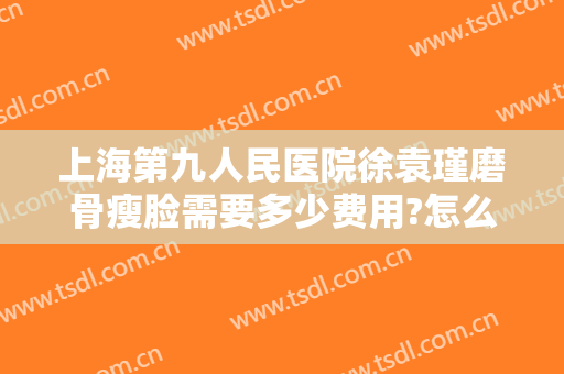 上海第九人民医院徐袁瑾磨骨瘦脸需要多少费用?怎么样?