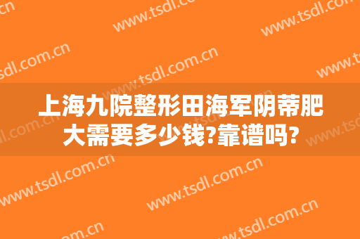 上海九院整形田海军阴蒂肥大需要多少钱?靠谱吗?