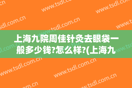 上海九院周佳针灸去眼袋一般多少钱?怎么样?(上海九院做眼袋哪个医生好)