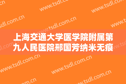 上海交通大学医学院附属第九人民医院邢国芳纳米无痕双眼皮需要多少费用?靠谱吗?