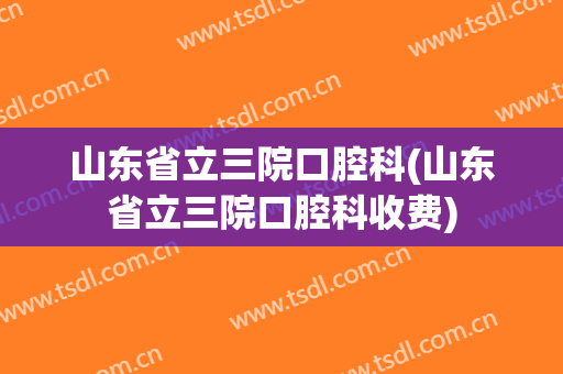 山东省立三院口腔科(山东省立三院口腔科收费)