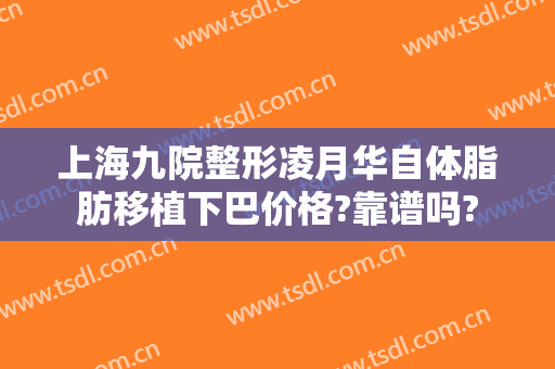 上海九院整形凌月华自体脂肪移植下巴价格?靠谱吗?