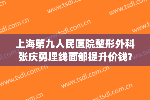 上海第九人民医院整形外科张庆勇埋线面部提升价钱?效果怎么样?(上海整形医院九院张波)