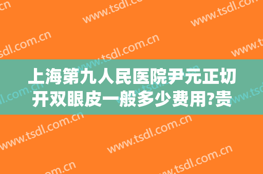 上海第九人民医院尹元正切开双眼皮一般多少费用?贵不贵?(上海第九人民医院双眼皮手术费用)