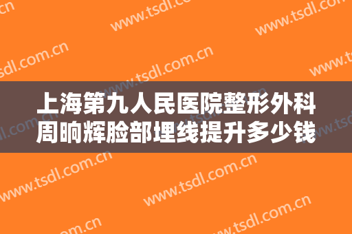 上海第九人民医院整形外科周晌辉脸部埋线提升多少钱?可靠吗?