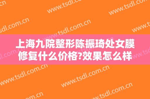 上海九院整形陈振琦处女膜修复什么价格?效果怎么样?