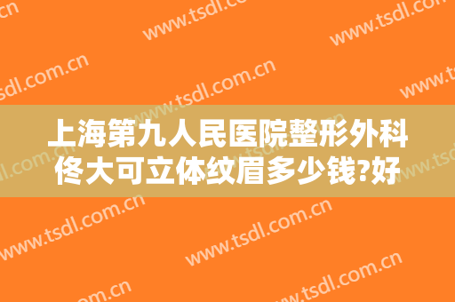 上海第九人民医院整形外科佟大可立体纹眉多少钱?好不好?