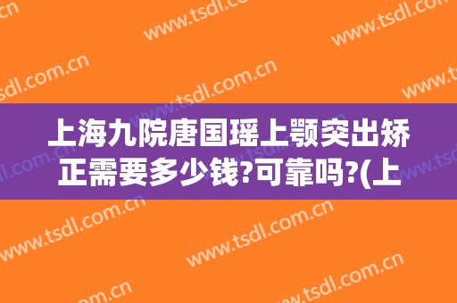 上海九院唐国瑶上颚突出矫正需要多少钱?可靠吗?(上海九院上颌骨矫正手术)