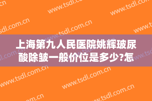 上海第九人民医院姚辉玻尿酸除皱一般价位是多少?怎么样?(上海九院玻尿酸多少钱)