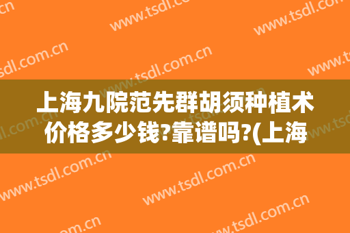 上海九院范先群胡须种植术价格多少钱?靠谱吗?(上海九院 植胡子 价格)