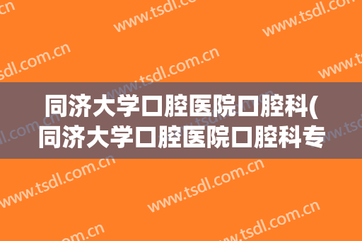 同济大学口腔医院口腔科(同济大学口腔医院口腔科专家)