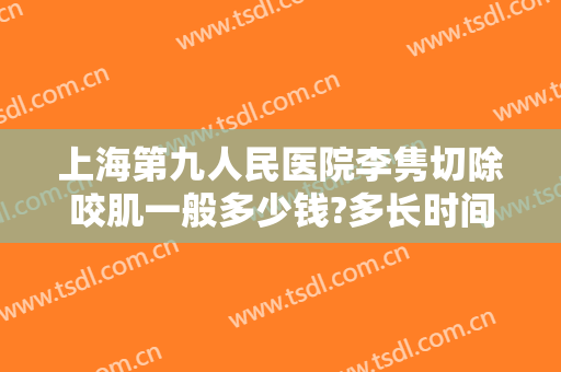 上海第九人民医院李隽切除咬肌一般多少钱?多长时间恢复?