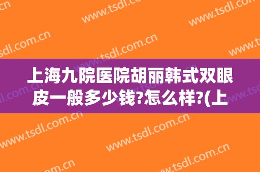 上海九院医院胡丽韩式双眼皮一般多少钱?怎么样?(上海九院双眼皮手术)