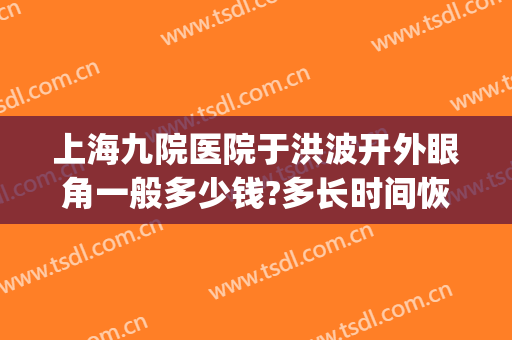 上海九院医院于洪波开外眼角一般多少钱?多长时间恢复?(上海九院眼睑下至一般多少钱)