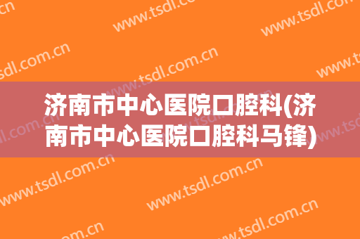 济南市中心医院口腔科(济南市中心医院口腔科马锋)