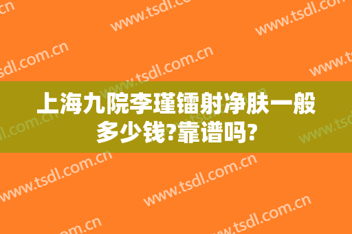 上海九院李瑾镭射净肤一般多少钱?靠谱吗?