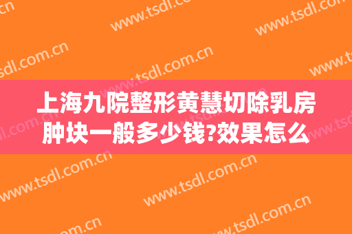 上海九院整形黄慧切除乳房肿块一般多少钱?效果怎么样?(上海第九人民医院乳房整形)