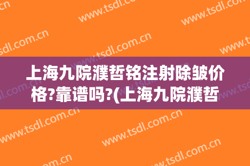 上海九院濮哲铭注射除皱价格?靠谱吗?(上海九院濮哲铭怎么样?)
