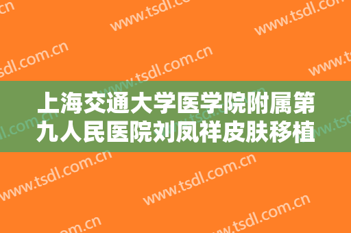 上海交通大学医学院附属第九人民医院刘凤祥皮肤移植术价格?靠谱吗?