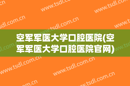 空军军医大学口腔医院(空军军医大学口腔医院官网)