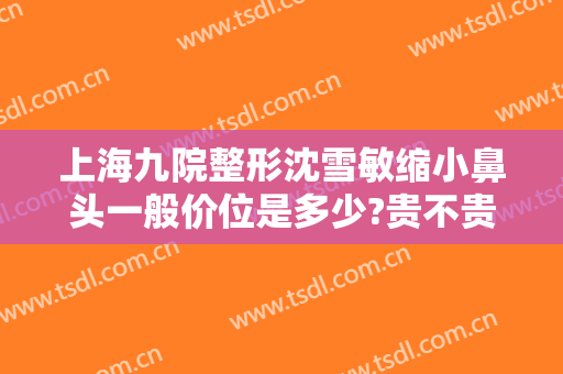 上海九院整形沈雪敏缩小鼻头一般价位是多少?贵不贵?