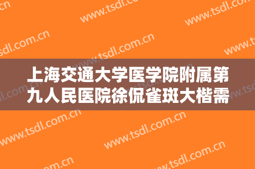 上海交通大学医学院附属第九人民医院徐侃雀斑大楷需要多少钱?有哪些优势?