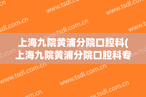 上海九院黄浦分院口腔科(上海九院黄浦分院口腔科专家)